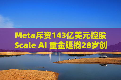 Meta斥资143亿美元控股Scale AI 重金延揽28岁创始人掌舵AI超级计划