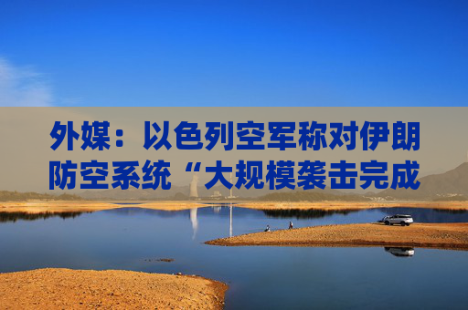 外媒：以色列空军称对伊朗防空系统“大规模袭击完成”  第1张