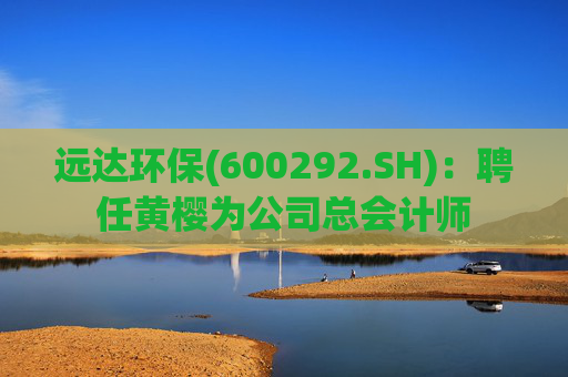 远达环保(600292.SH)：聘任黄樱为公司总会计师