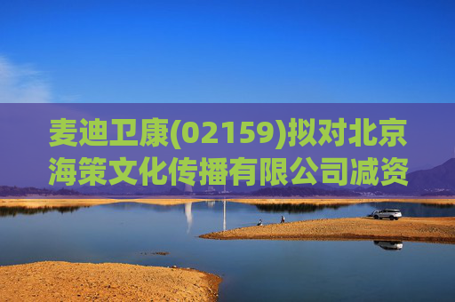 麦迪卫康(02159)拟对北京海策文化传播有限公司减资约310万元