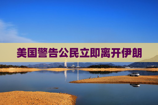 美国警告公民立即离开伊朗