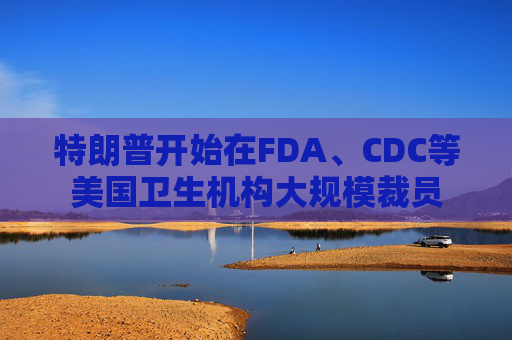特朗普开始在FDA、CDC等美国卫生机构大规模裁员  第1张