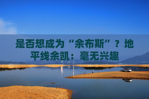 是否想成为“余布斯”？地平线余凯：毫无兴趣