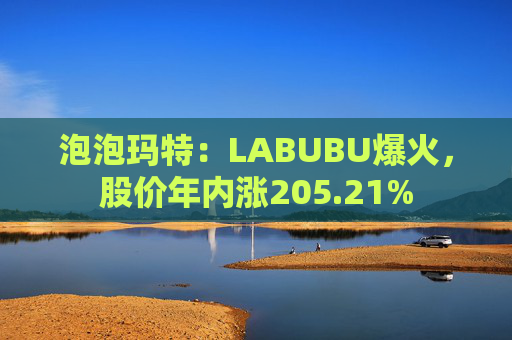 泡泡玛特：LABUBU爆火，股价年内涨205.21%