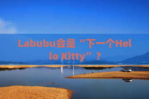Labubu会是“下一个Hello Kitty”?