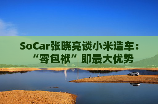 SoCar张晓亮谈小米造车:“零包袱”即最大优势 第1张 SoCar张晓亮谈小米造车:“零包袱”即最大优势 第1张