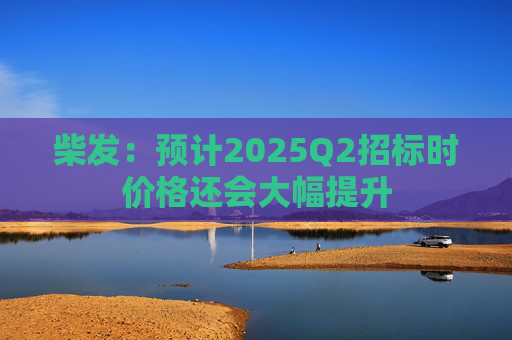 柴发：预计2025Q2招标时价格还会大幅提升  第1张