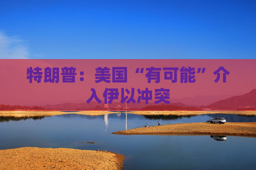 特朗普：美国“有可能”介入伊以冲突  第1张