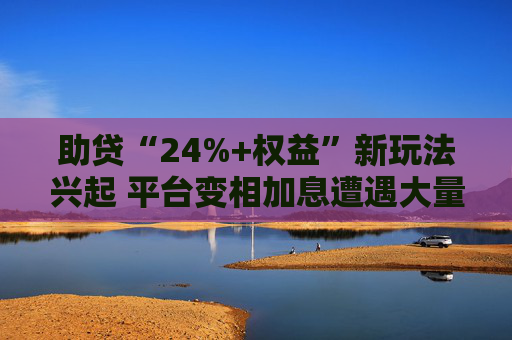 助贷“24%+权益”新玩法兴起 平台变相加息遭遇大量客诉