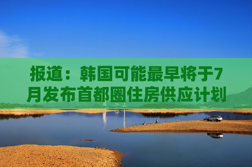 报道：韩国可能最早将于7月发布首都圈住房供应计划  第1张