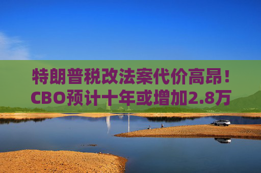 特朗普税改法案代价高昂！CBO预计十年或增加2.8万亿联邦债务  第1张