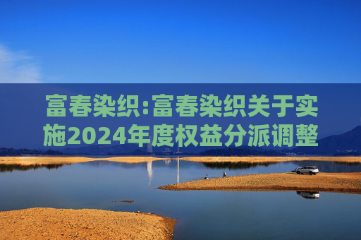富春染织:富春染织关于实施2024年度权益分派调整可转债转股价格的公告