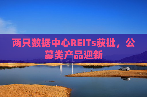 两只数据中心REITs获批，公募类产品迎新