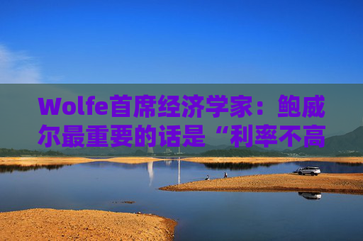 Wolfe首席经济学家：鲍威尔最重要的话是“利率不高”