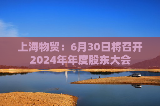 上海物贸：6月30日将召开2024年年度股东大会