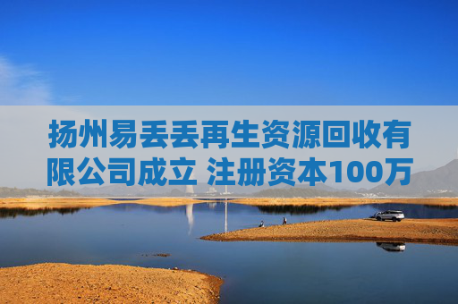 扬州易丢丢再生资源回收有限公司成立 注册资本100万人民币