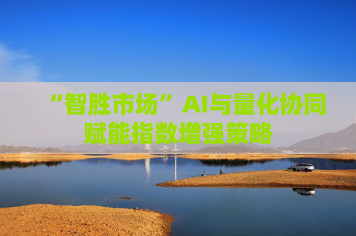 “智胜市场”AI与量化协同赋能指数增强策略