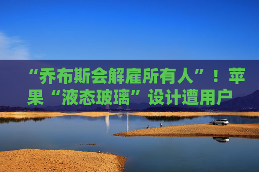 “乔布斯会解雇所有人”！苹果“液态玻璃”设计遭用户吐槽，但马斯克点赞