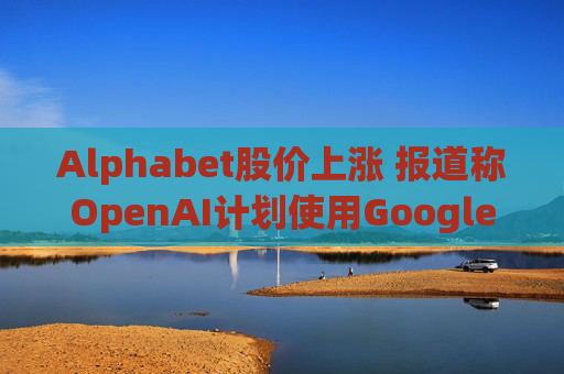 Alphabet股价上涨 报道称OpenAI计划使用Google云服务