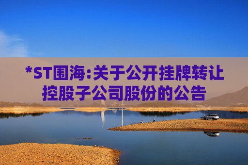 *ST围海:关于公开挂牌转让控股子公司股份的公告  第1张
