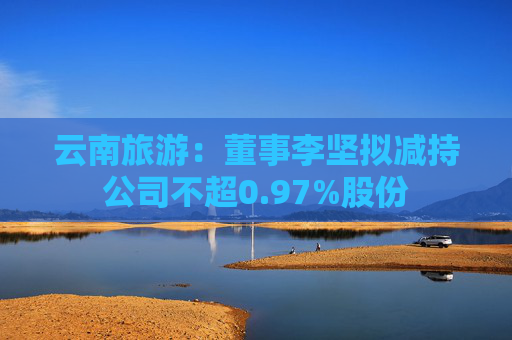 云南旅游：董事李坚拟减持公司不超0.97%股份