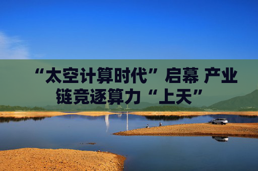 “太空计算时代”启幕 产业链竞逐算力“上天”