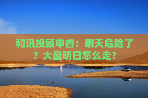 和讯投顾申睿:明天危险了?大盘明日怎么走?