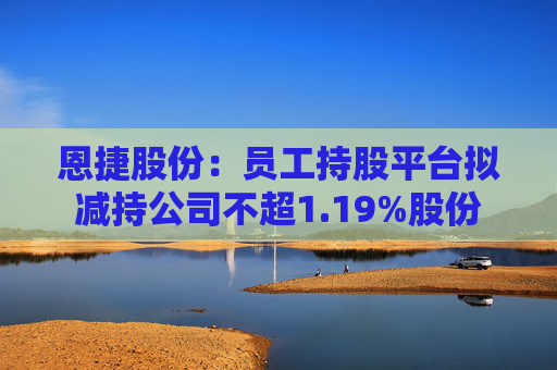 恩捷股份:员工持股平台拟减持公司不超1.19%股份