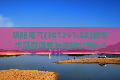 明阳电气(301291.SZ)股东华慧咨询累计减持公司0.84%股份