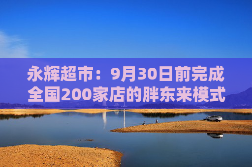 永辉超市:9月30日前完成全国200家店的胖东来模式调改目标