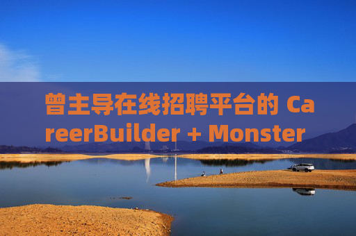 曾主导在线招聘平台的 CareerBuilder + Monster 申请破产