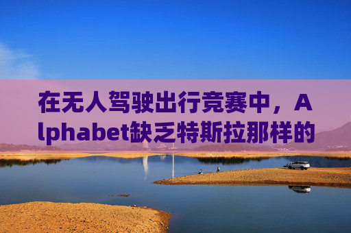 在无人驾驶出行竞赛中,Alphabet缺乏特斯拉那样的魅力