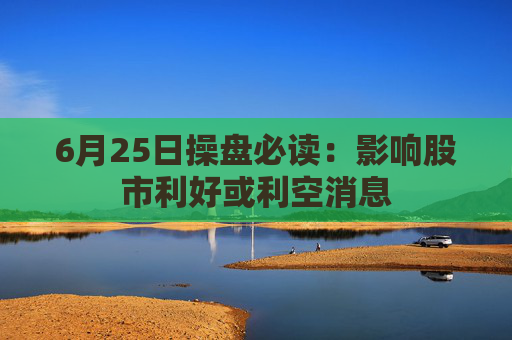 6月25日操盘必读：影响股市利好或利空消息