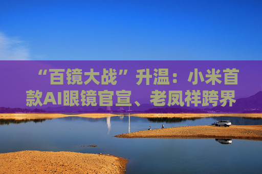 “百镜大战”升温:小米首款AI眼镜官宣、老凤祥跨界进入、Rokid F码用户支付通道开启……