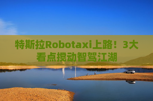 特斯拉Robotaxi上路!3大看点搅动智驾江湖