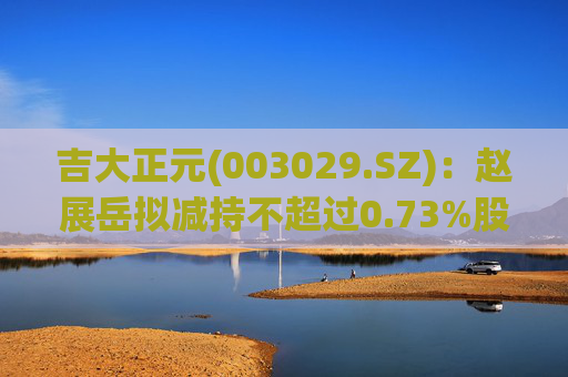 吉大正元(003029.SZ)：赵展岳拟减持不超过0.73%股份