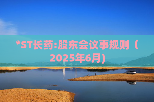 *ST长药:股东会议事规则（2025年6月)