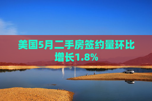 美国5月二手房签约量环比增长1.8%