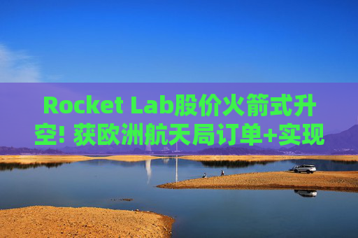 Rocket Lab股价火箭式升空! 获欧洲航天局订单+实现第67次Electron发射