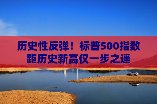 历史性反弹！标普500指数距历史新高仅一步之遥