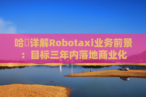 哈啰详解Robotaxi业务前景:目标三年内落地商业化 第1张 哈啰详解Robotaxi业务前景:目标三年内落地商业化 第1张