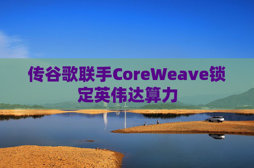 传谷歌联手CoreWeave锁定英伟达算力  第1张