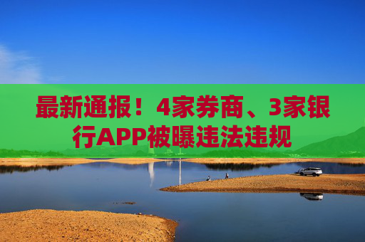 最新通报！4家券商、3家银行APP被曝违法违规