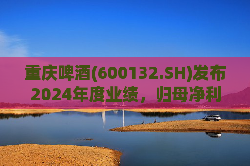 重庆啤酒(600132.SH)发布2024年度业绩，归母净利润11.15亿元，同比下降16.61%