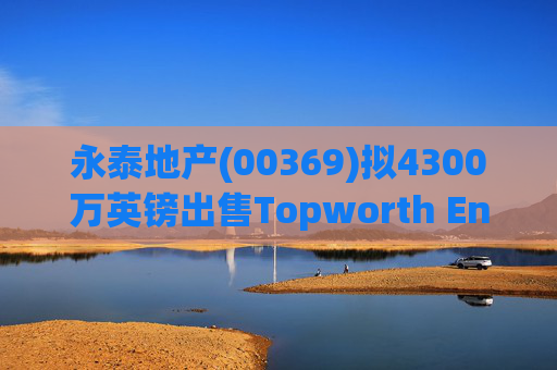 永泰地产(00369)拟4300万英镑出售Topworth Enterprises 的全部股权