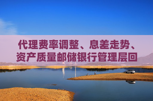 代理费率调整、息差走势、资产质量邮储银行管理层回应市场关注热点  第1张