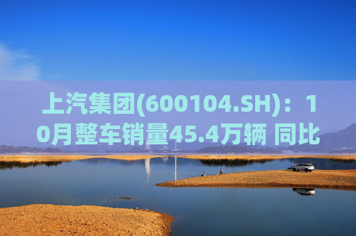 上汽集团(600104.SH)：10月整车销量45.4万辆 同比增长12.96%