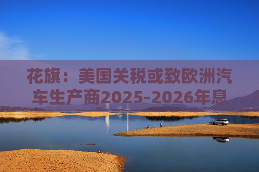 花旗：美国关税或致欧洲汽车生产商2025-2026年息税前利润下降16%  第1张