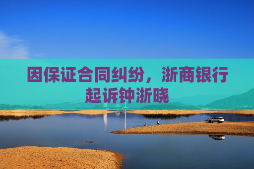因保证合同纠纷，浙商银行起诉钟浙晓