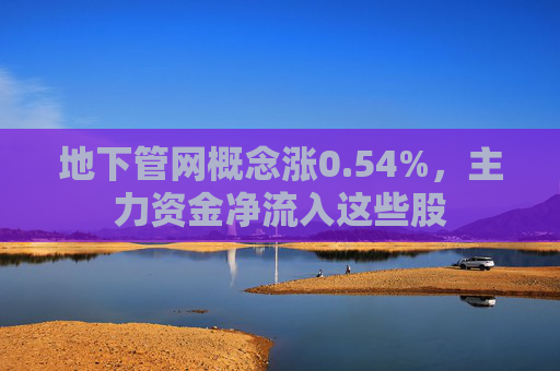 地下管网概念涨0.54%，主力资金净流入这些股  第1张